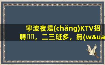 寧波夜場(chǎng)KTV招聘，二三班多，無(wú)套路，絕對(duì)靠譜多賺